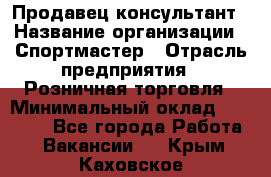 Продавец-консультант › Название организации ­ Спортмастер › Отрасль предприятия ­ Розничная торговля › Минимальный оклад ­ 28 650 - Все города Работа » Вакансии   . Крым,Каховское